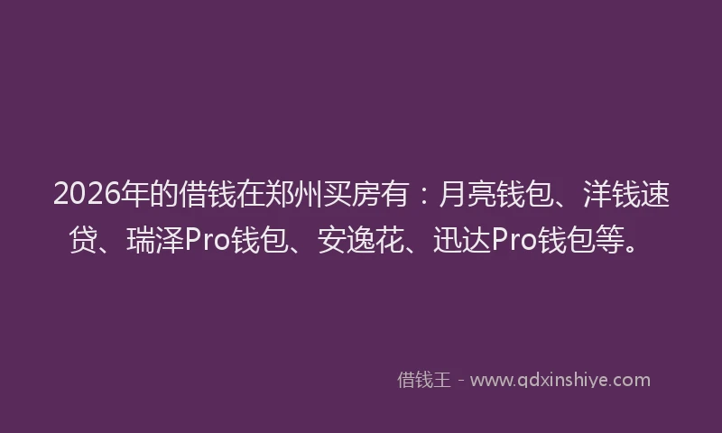 2026年的借钱在郑州买房有：月亮钱包、洋钱速贷、瑞泽Pro钱包、安逸花、迅达Pro钱包等。