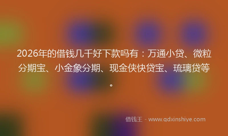 2026年的借钱几千好下款吗有：万通小贷、微粒分期宝、小金象分期、现金侠快贷宝、琉璃贷等。