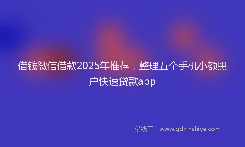 借钱微信借款2025年推荐，整理五个手机小额黑户快速贷款app