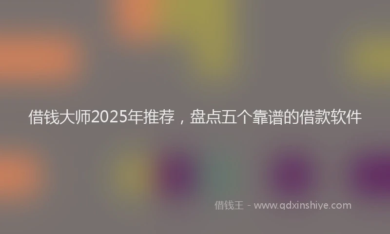 借钱大师2025年推荐，盘点五个靠谱的借款软件