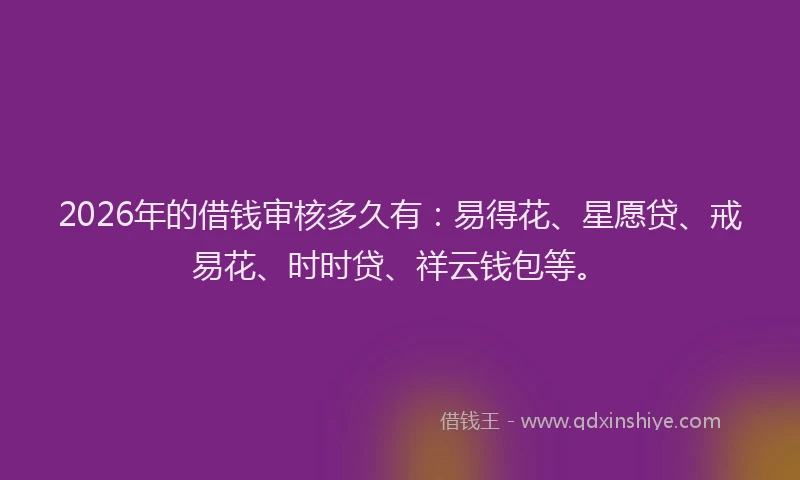 2026年的借钱审核多久有：易得花、星愿贷、戒易花、时时贷、祥云钱包等。