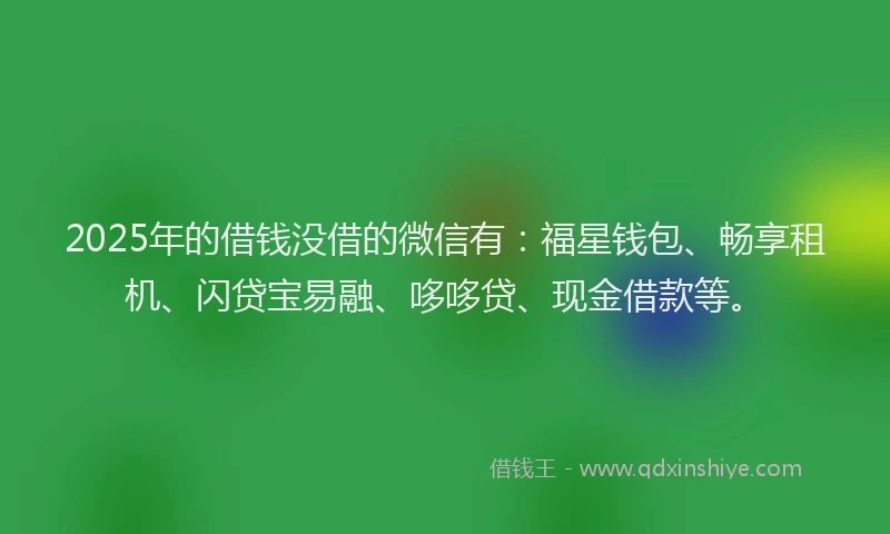 2025年的借钱没借的微信有：福星钱包、畅享租机、闪贷宝易融、哆哆贷、现金借款等。