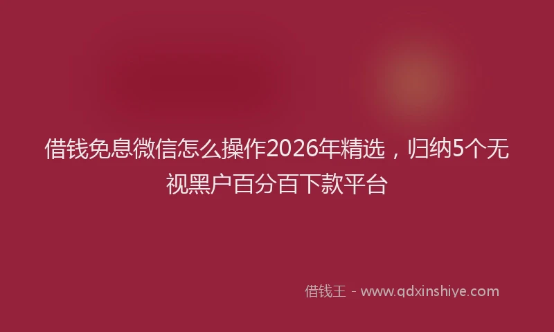 借钱免息微信怎么操作2026年精选，归纳5个无视黑户百分百下款平台