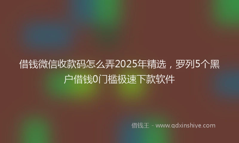 借钱微信收款码怎么弄2025年精选,罗列5个黑户借钱0门槛极速下款软件