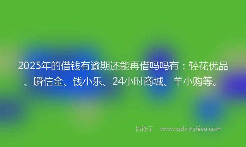 2025年的借钱有逾期还能再借吗吗有：轻花优品、瞬信金、钱小乐、24小时商城、羊小购等。