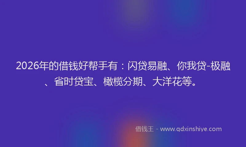 2026年的借钱好帮手有：闪贷易融、你我贷-极融、省时贷宝、橄榄分期、大洋花等。
