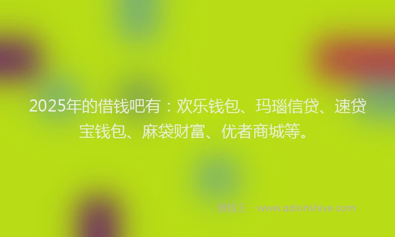 2025年的借钱吧有：欢乐钱包、玛瑙信贷、速贷宝钱包、麻袋财富、优者商城等。