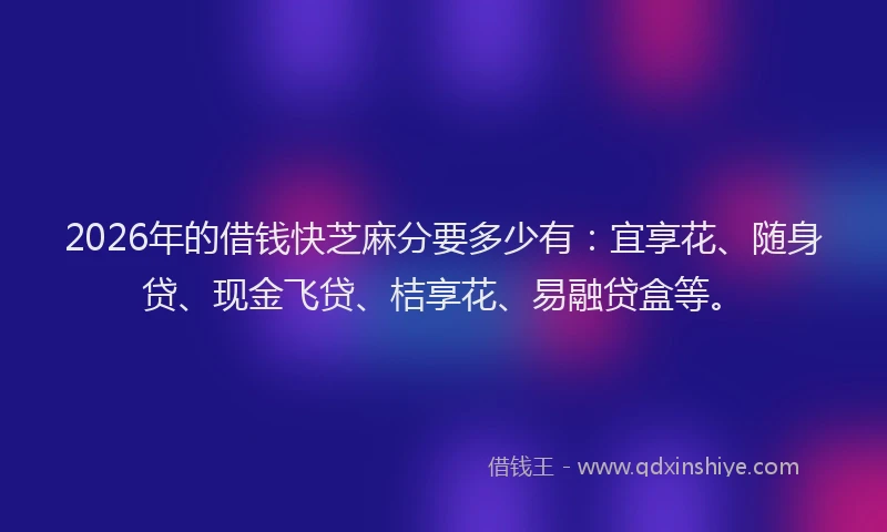 2026年的借钱快芝麻分要多少有：宜享花、随身贷、现金飞贷、桔享花、易融贷盒等。
