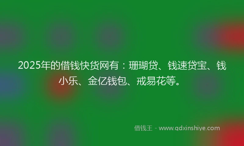2025年的借钱快货网有:珊瑚贷、钱速贷宝、钱小乐、金亿钱包、戒易花等。