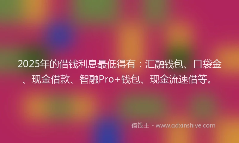 2025年的借钱利息最低得有：汇融钱包、口袋金、现金借款、智融Pro+钱包、现金流速借等。