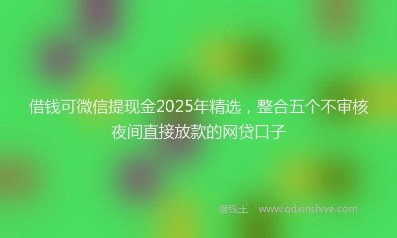 借钱可微信提现金2025年精选，整合五个不审核夜间直接放款的网贷口子