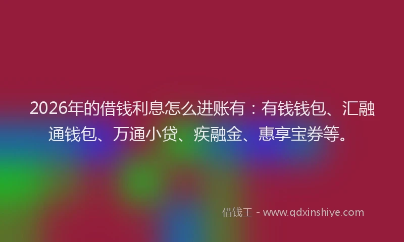 2026年的借钱利息怎么进账有：有钱钱包、汇融通钱包、万通小贷、疾融金、惠享宝券等。