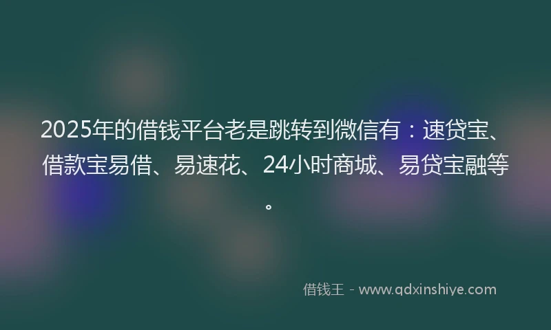 2025年的借钱平台老是跳转到微信有：速贷宝、借款宝易借、易速花、24小时商城、易贷宝融等。