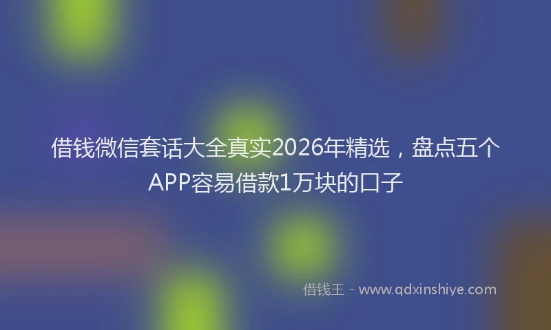 借钱微信套话大全真实2026年精选，盘点五个APP容易借款1万块的口子