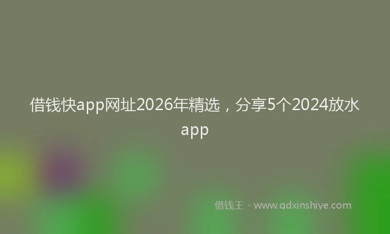 借钱快app网址2026年精选，分享5个2024放水app