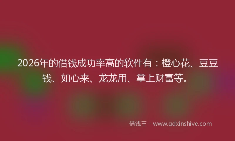 2026年的借钱成功率高的软件有：橙心花、豆豆钱、如心来、龙龙用、掌上财富等。