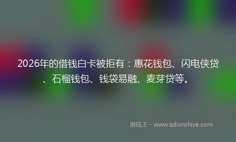2026年的借钱白卡被拒有：惠花钱包、闪电侠贷、石榴钱包、钱袋易融、麦芽贷等。