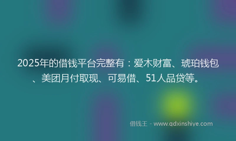 2025年的借钱平台完整有：爱木财富、琥珀钱包、美团月付取现、可易借、51人品贷等。