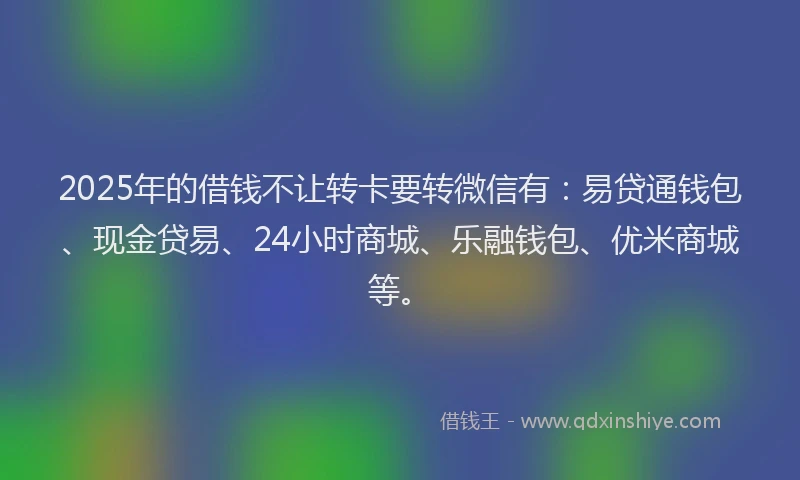 2025年的借钱不让转卡要转微信有：易贷通钱包、现金贷易、24小时商城、乐融钱包、优米商城等。