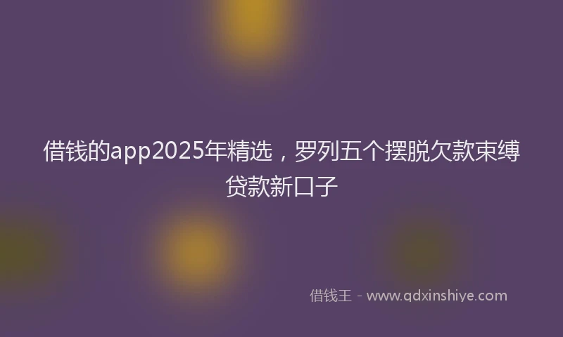借钱的app2025年精选，罗列五个摆脱欠款束缚贷款新口子
