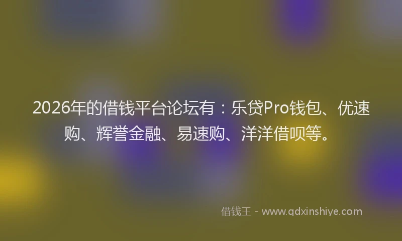 2026年的借钱平台论坛有:乐贷Pro钱包、优速购、辉誉金融、易速购、洋洋借呗等。