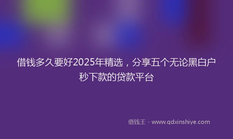 借钱多久要好2025年精选，分享五个无论黑白户秒下款的贷款平台