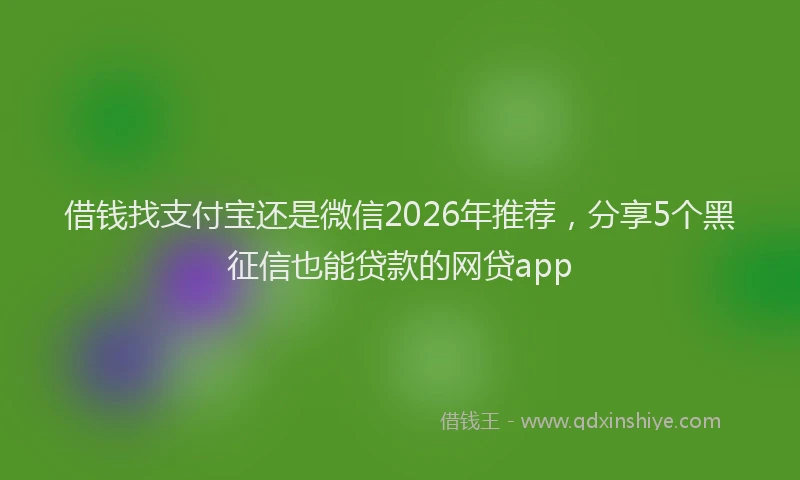 借钱找支付宝还是微信2026年推荐，分享5个黑征信也能贷款的网贷app