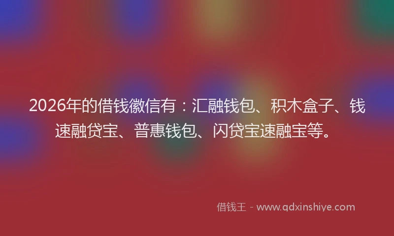 2026年的借钱徽信有：汇融钱包、积木盒子、钱速融贷宝、普惠钱包、闪贷宝速融宝等。