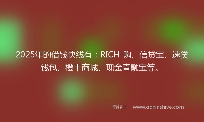 2025年的借钱快线有:RICH-购、信贷宝、速贷钱包、橙丰商城、现金直融宝等。