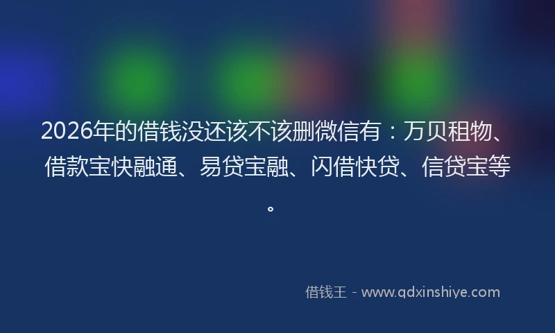 2026年的借钱没还该不该删微信有：万贝租物、借款宝快融通、易贷宝融、闪借快贷、信贷宝等。