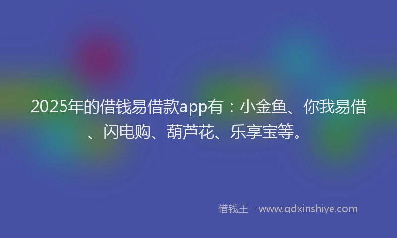 2025年的借钱易借款app有：小金鱼、你我易借、闪电购、葫芦花、乐享宝等。