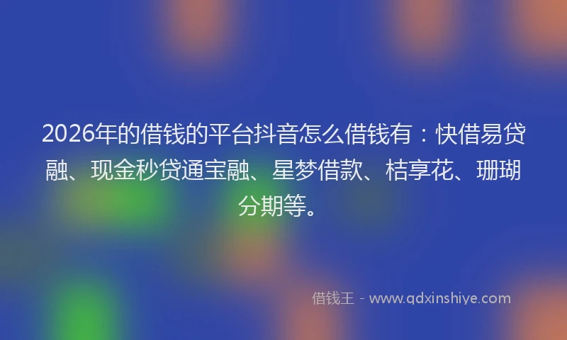 2026年的借钱的平台抖音怎么借钱有:快借易贷融、现金秒贷通宝融、星梦借款、桔享花、珊瑚分期等。