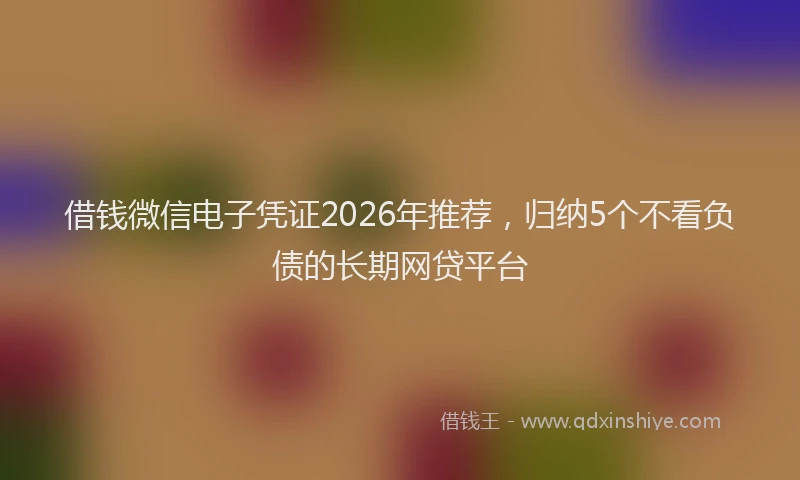 借钱微信电子凭证2026年推荐，归纳5个不看负债的长期网贷平台