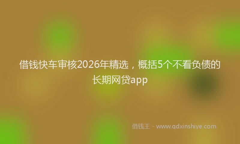 借钱快车审核2026年精选，概括5个不看负债的长期网贷app