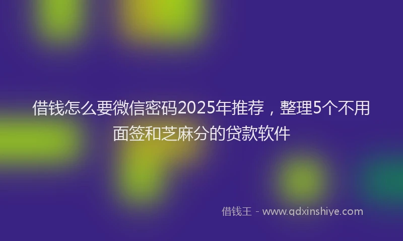 借钱怎么要微信密码2025年推荐，整理5个不用面签和芝麻分的贷款软件