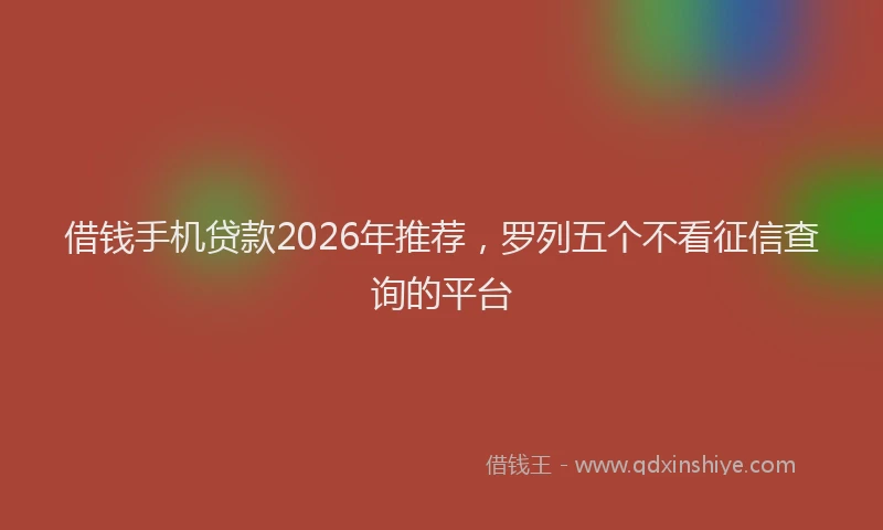 借钱手机贷款2026年推荐，罗列五个不看征信查询的平台