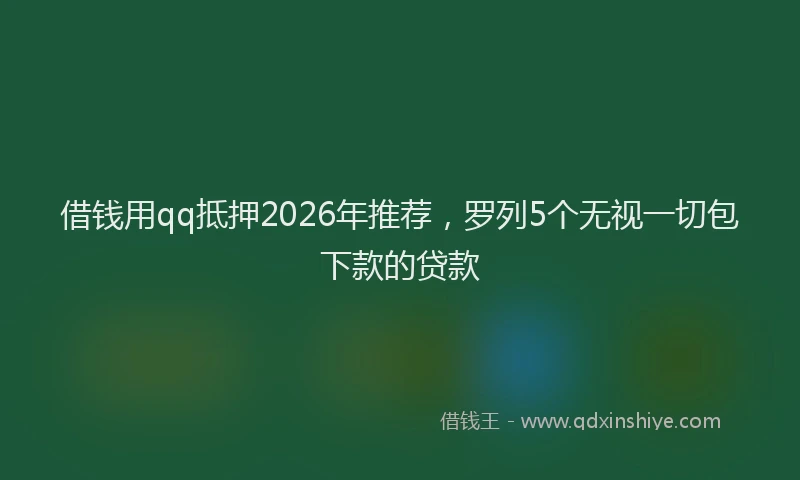 借钱用qq抵押2026年推荐，罗列5个无视一切包下款的贷款