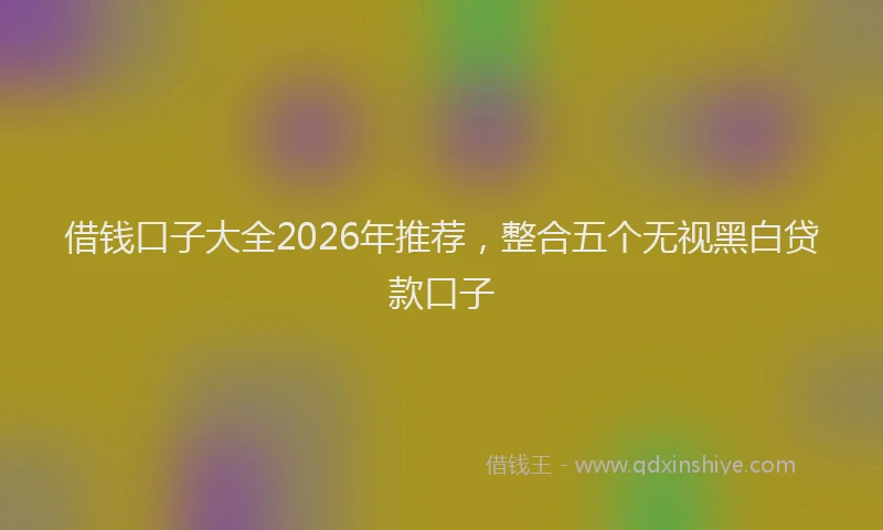借钱口子大全2026年推荐，整合五个无视黑白贷款口子