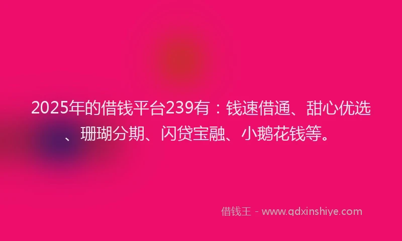 2025年的借钱平台239有：钱速借通、甜心优选、珊瑚分期、闪贷宝融、小鹅花钱等。