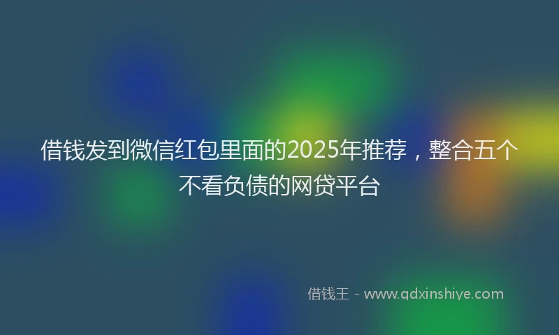借钱发到微信红包里面的2025年推荐，整合五个不看负债的网贷平台