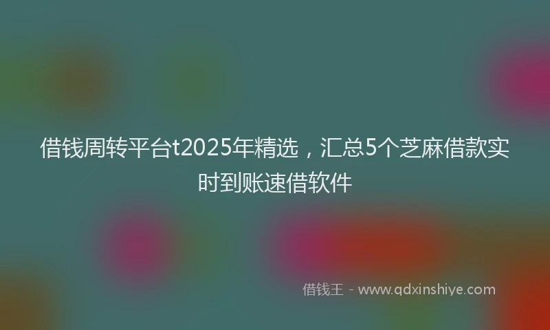 借钱周转平台t2025年精选，汇总5个芝麻借款实时到账速借软件
