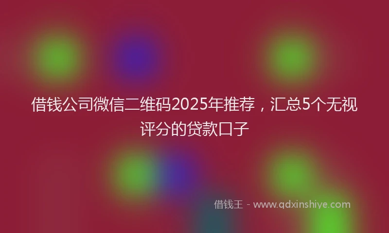 借钱公司微信二维码2025年推荐,汇总5个无视评分的贷款口子