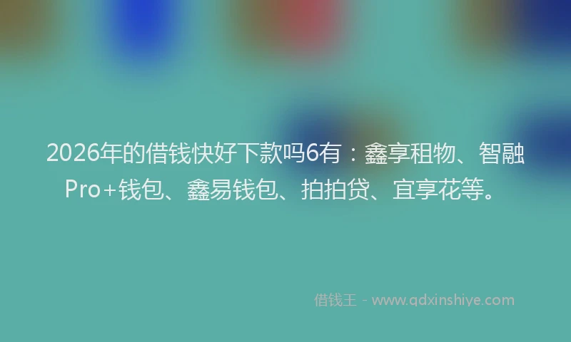 2026年的借钱快好下款吗6有:鑫享租物、智融Pro+钱包、鑫易钱包、拍拍贷、宜享花等。