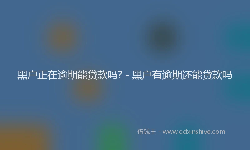 黑户正在逾期能贷款吗? - 黑户有逾期还能贷款吗