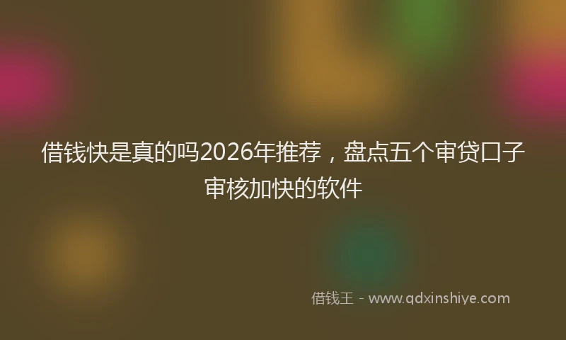 借钱快是真的吗2026年推荐，盘点五个审贷口子审核加快的软件