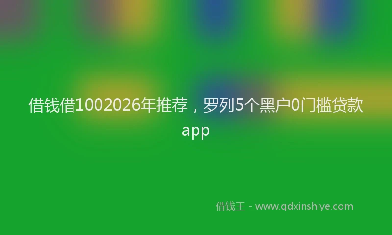 借钱借1002026年推荐，罗列5个黑户0门槛贷款app