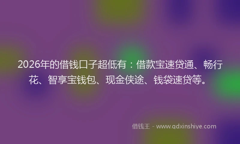 2026年的借钱口子超低有:借款宝速贷通、畅行花、智享宝钱包、现金侠途、钱袋速贷等。