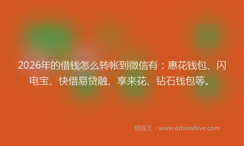 2026年的借钱怎么转帐到微信有：惠花钱包、闪电宝、快借易贷融、享来花、钻石钱包等。
