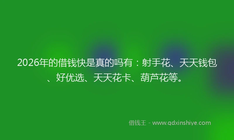 2026年的借钱快是真的吗有:射手花、天天钱包、好优选、天天花卡、葫芦花等。