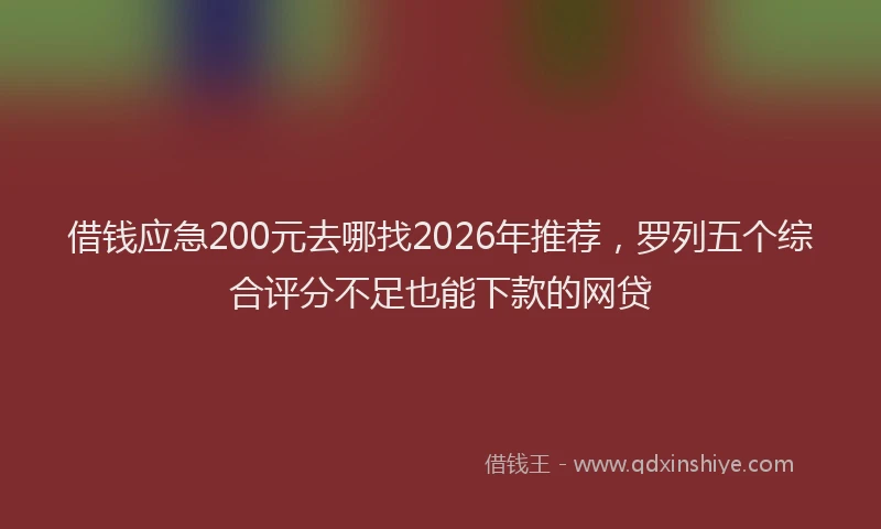 借钱应急200元去哪找2026年推荐，罗列五个综合评分不足也能下款的网贷